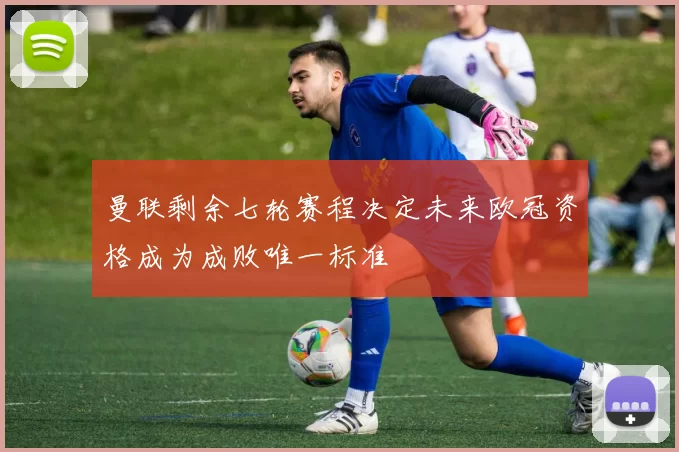 曼联剩余七轮赛程决定未来欧冠资格成为成败唯一标准