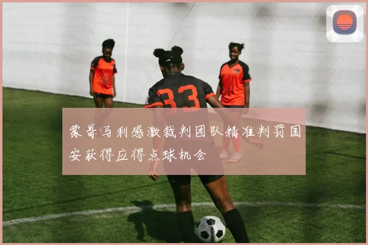 蒙哥马利感激裁判团队精准判罚国安获得应得点球机会