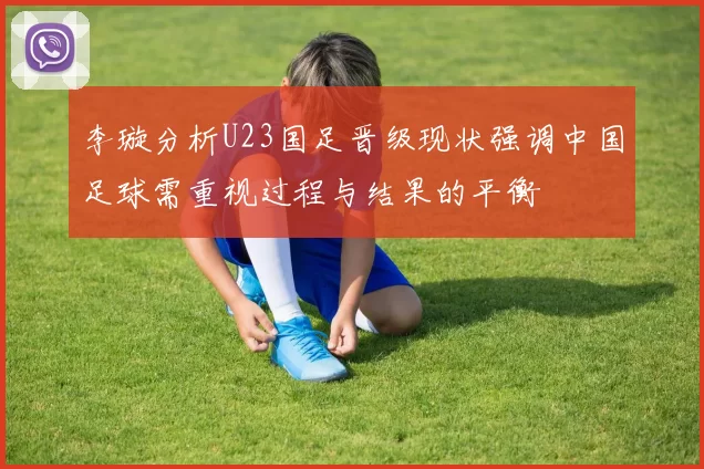 李璇分析U23国足晋级现状强调中国足球需重视过程与结果的平衡