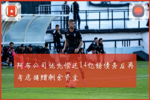 阿布公司优先偿还14亿镑债务后再考虑捐赠剩余资金