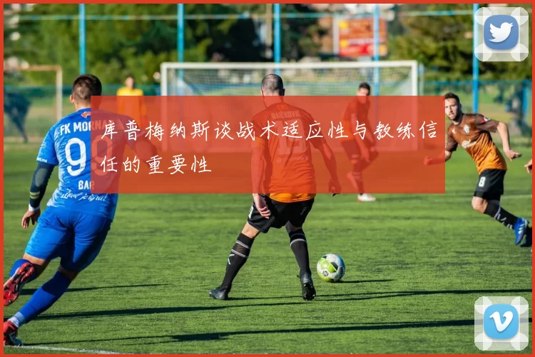 库普梅纳斯谈战术适应性与教练信任的重要性