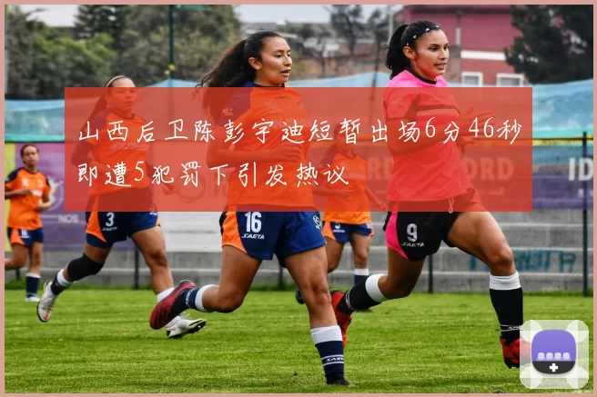 山西后卫陈彭宇迪短暂出场6分46秒即遭5犯罚下引发热议