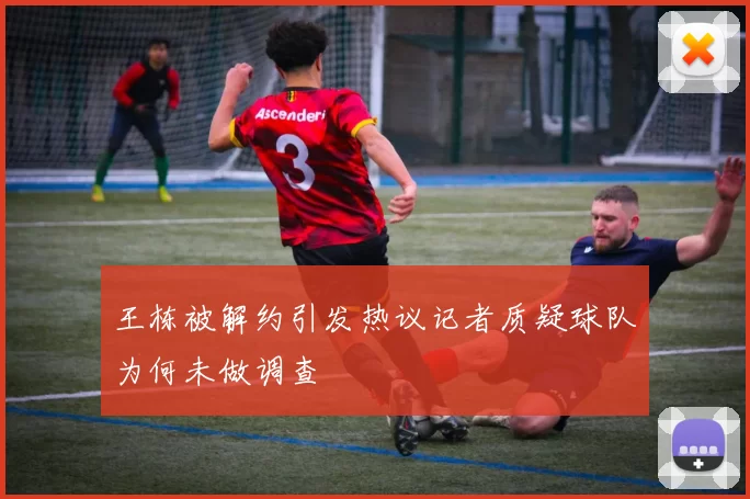 王栋被解约引发热议记者质疑球队为何未做调查
