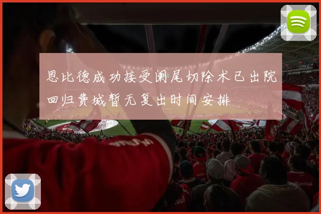 恩比德成功接受阑尾切除术已出院回归费城暂无复出时间安排