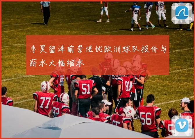 李昊留洋前景堪忧欧洲球队报价与薪水大幅缩水