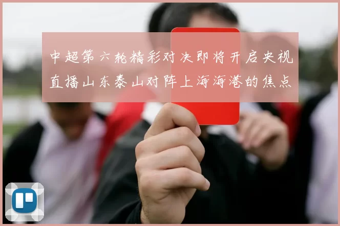 中超第六轮精彩对决即将开启央视直播山东泰山对阵上海海港的焦点战