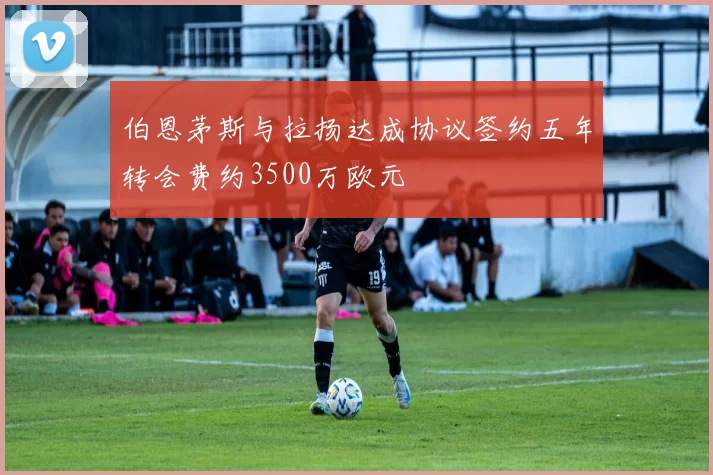 伯恩茅斯与拉扬达成协议签约五年转会费约3500万欧元