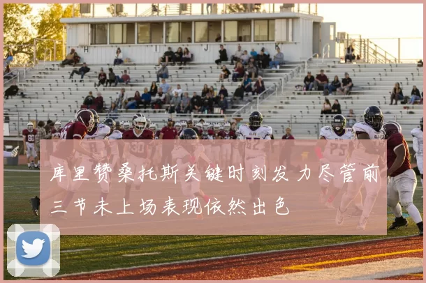 库里赞桑托斯关键时刻发力尽管前三节未上场表现依然出色