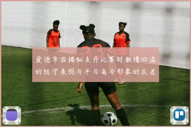 爱德华兹揭秘麦丹比赛时激情四溢的防守表现与平日高冷形象的反差
