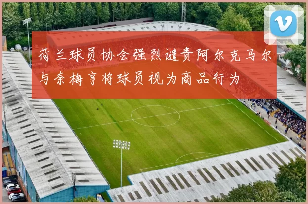 荷兰球员协会强烈谴责阿尔克马尔与奈梅亨将球员视为商品行为