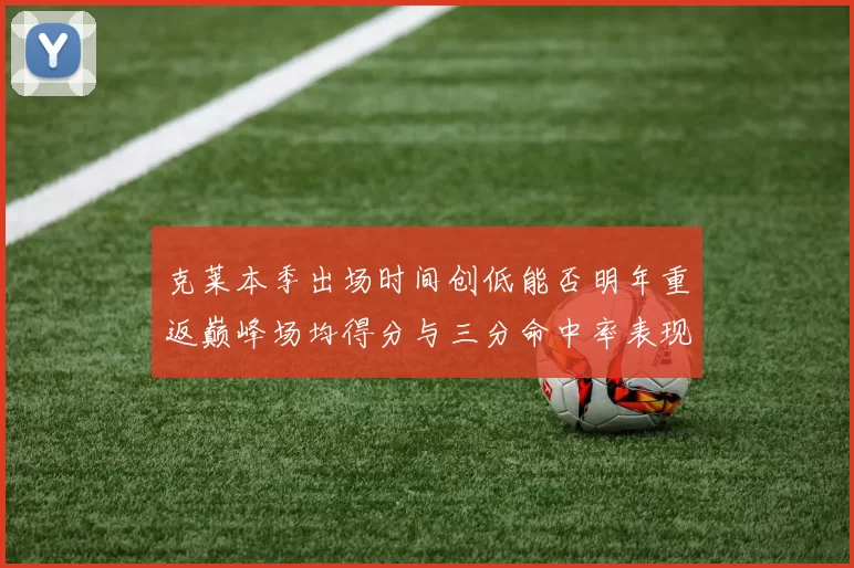 克莱本季出场时间创低能否明年重返巅峰场均得分与三分命中率表现分析