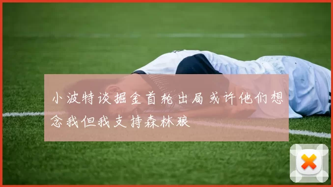 小波特谈掘金首轮出局或许他们想念我但我支持森林狼
