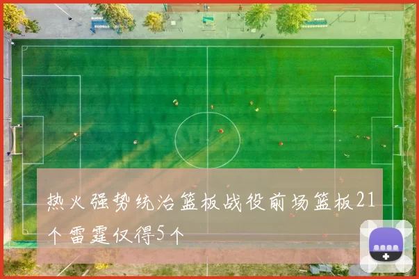 热火强势统治篮板战役前场篮板21个雷霆仅得5个
