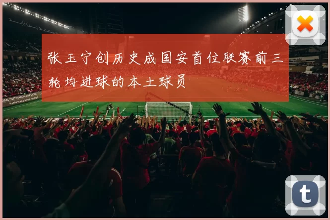 张玉宁创历史成国安首位联赛前三轮均进球的本土球员