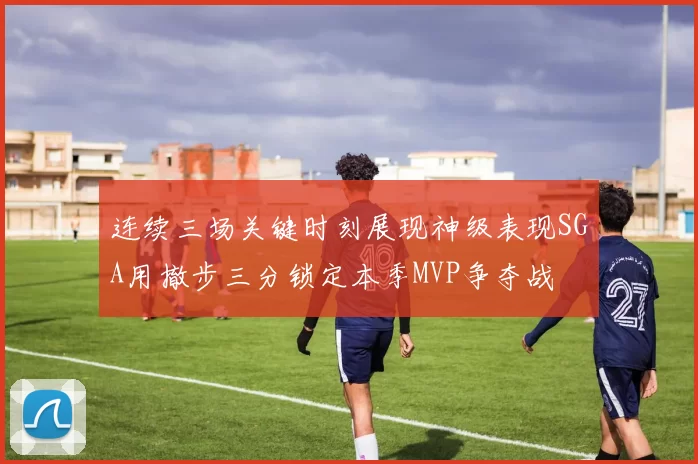 连续三场关键时刻展现神级表现SGA用撤步三分锁定本季MVP争夺战