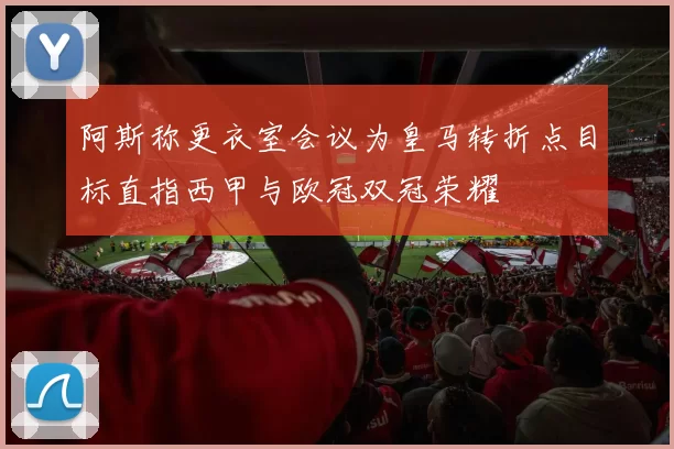 阿斯称更衣室会议为皇马转折点目标直指西甲与欧冠双冠荣耀