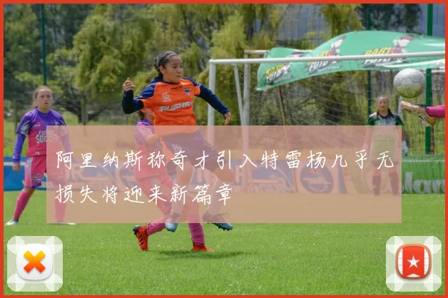 阿里纳斯称奇才引入特雷杨几乎无损失将迎来新篇章