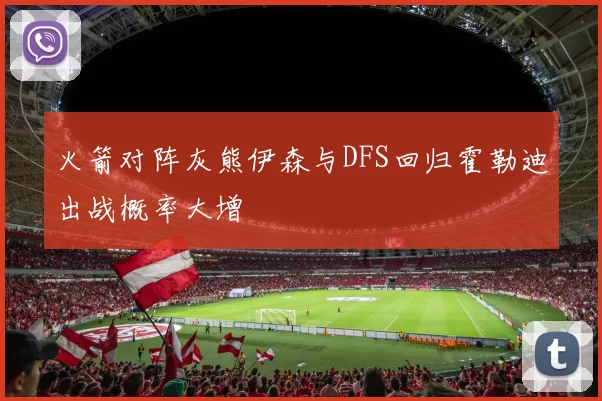 火箭对阵灰熊伊森与DFS回归霍勒迪出战概率大增
