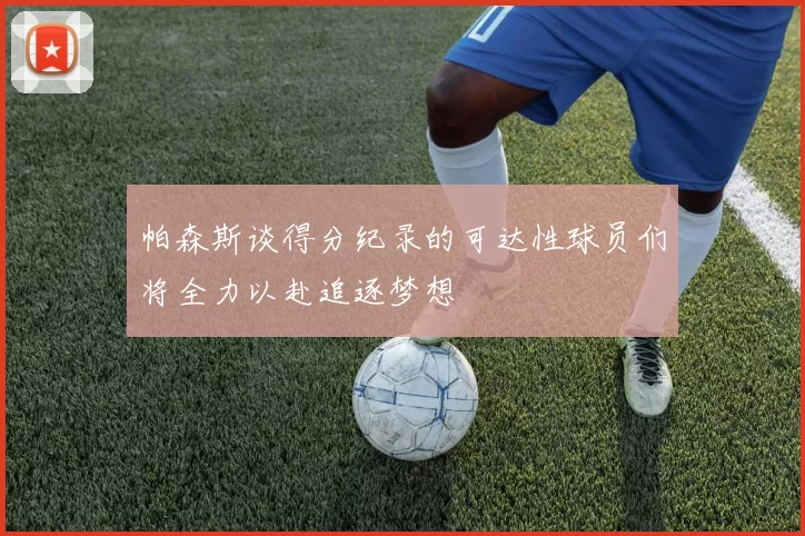 帕森斯谈得分纪录的可达性球员们将全力以赴追逐梦想