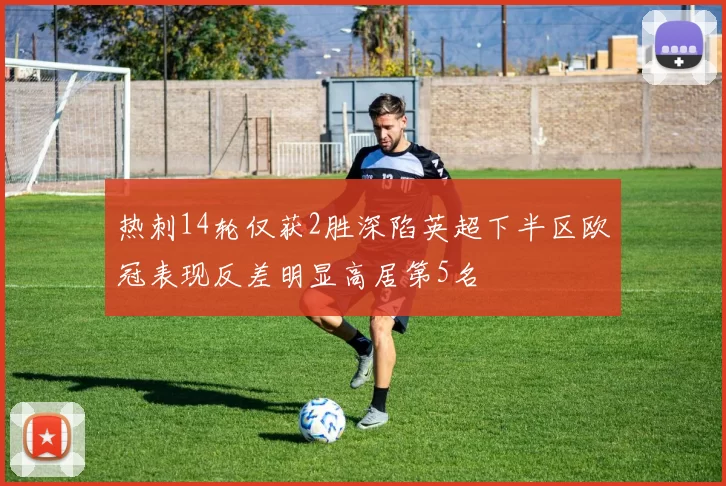 热刺14轮仅获2胜深陷英超下半区欧冠表现反差明显高居第5名
