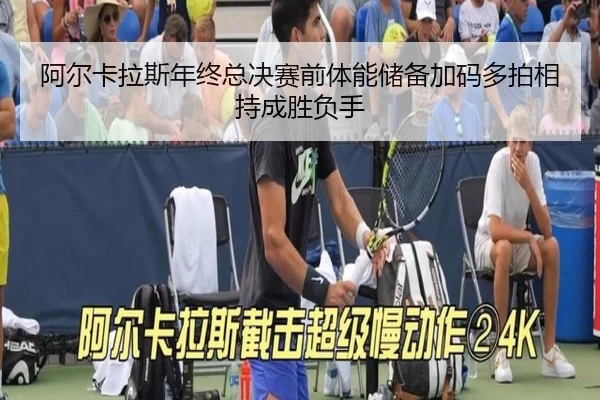 阿尔卡拉斯年终总决赛前体能储备加码多拍相持成胜负手（hth）